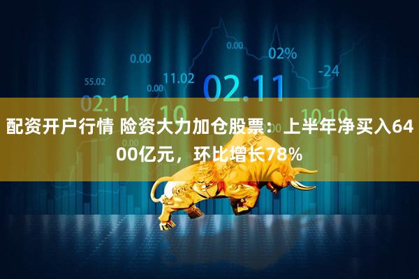 配资开户行情 险资大力加仓股票：上半年净买入6400亿元，环比增长78%