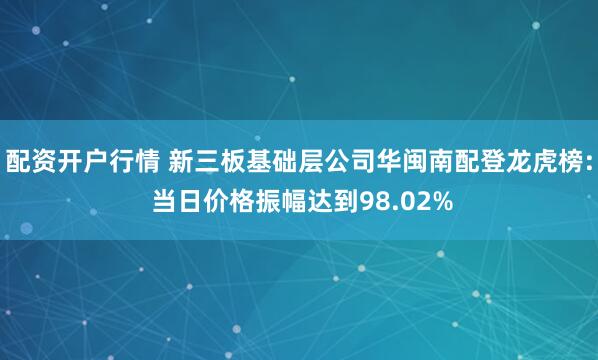 配资开户行情 新三板基础层公司华闽南配登龙虎榜: 当日价格振幅达到98.02%