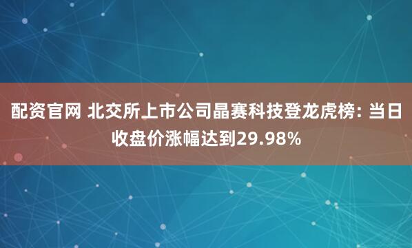 配资官网 北交所上市公司晶赛科技登龙虎榜: 当日收盘价涨幅达到29.98%