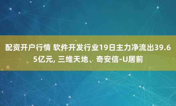 配资开户行情 软件开发行业19日主力净流出39.65亿元, 三维天地、奇安信-U居前