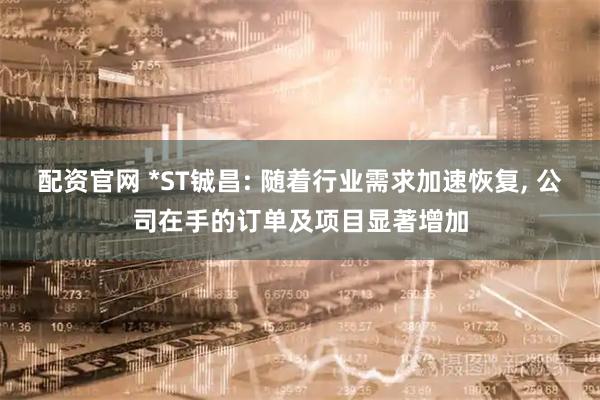 配资官网 *ST铖昌: 随着行业需求加速恢复, 公司在手的订单及项目显著增加