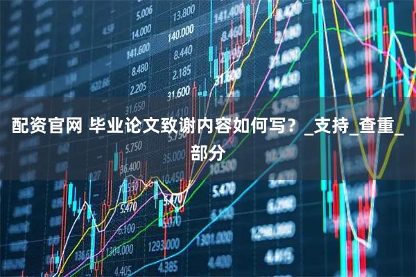 配资官网 毕业论文致谢内容如何写？_支持_查重_部分