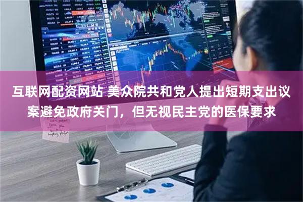 互联网配资网站 美众院共和党人提出短期支出议案避免政府关门，但无视民主党的医保要求