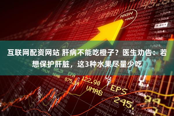 互联网配资网站 肝病不能吃橙子？医生劝告：若想保护肝脏，这3种水果尽量少吃