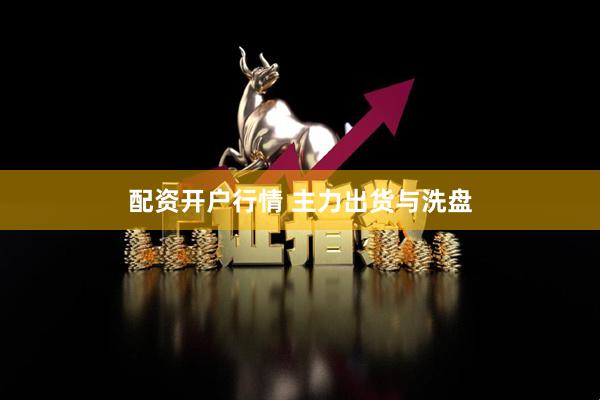 配资开户行情 主力出货与洗盘