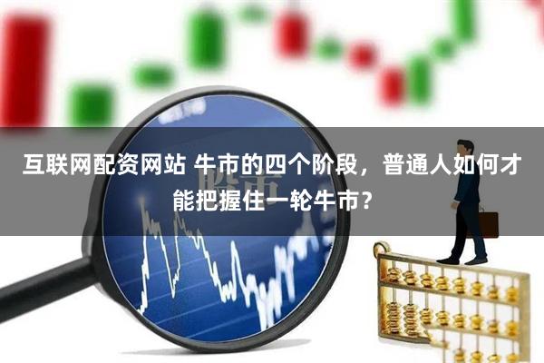 互联网配资网站 牛市的四个阶段，普通人如何才能把握住一轮牛市？