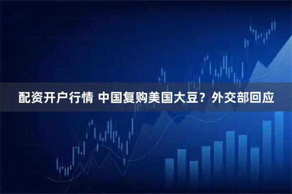 配资开户行情 中国复购美国大豆？外交部回应