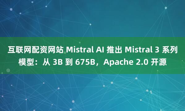 互联网配资网站 Mistral AI 推出 Mistral 3 系列模型:从 3B 到 675B,Apache 2.0 开源