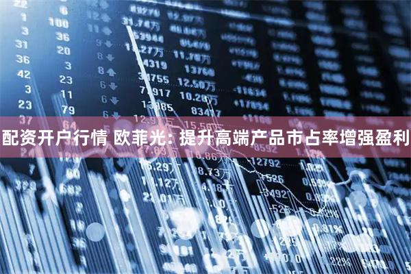 配资开户行情 欧菲光: 提升高端产品市占率增强盈利