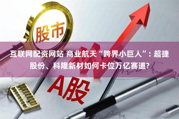 互联网配资网站 商业航天“跨界小巨人”: 超捷股份、科隆新材如何卡位万亿赛道?