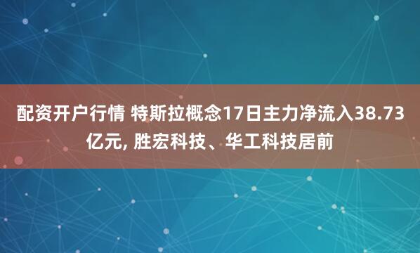 配资开户行情 特斯拉概念17日主力净流入38.73亿元, 胜宏科技、华工科技居前