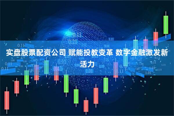 实盘股票配资公司 赋能投教变革 数字金融激发新活力