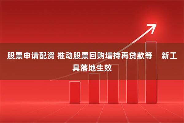 股票申请配资 推动股票回购增持再贷款等    新工具落地生效
