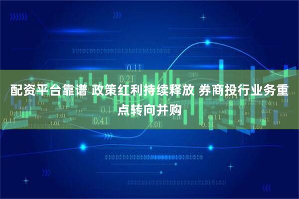 配资平台靠谱 政策红利持续释放 券商投行业务重点转向并购