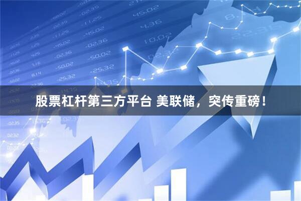 股票杠杆第三方平台 美联储，突传重磅！