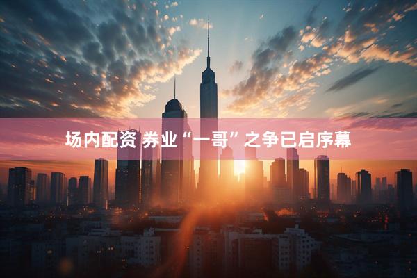 场内配资 券业“一哥”之争已启序幕