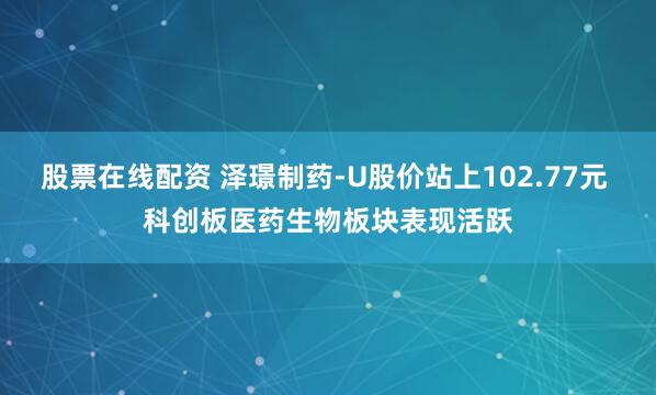 股票在线配资 泽璟制药-U股价站上102.77元 科创板医药生物板块表现活跃