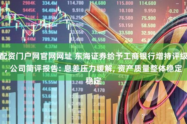 配资门户网官网网址 东海证券给予工商银行增持评级, 公司简评报告: 息差压力缓解, 资产质量整体稳定