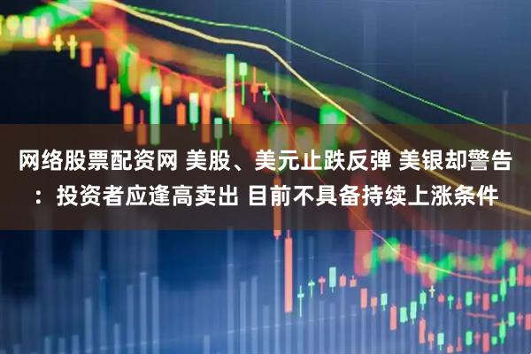 网络股票配资网 美股、美元止跌反弹 美银却警告：投资者应逢高卖出 目前不具备持续上涨条件
