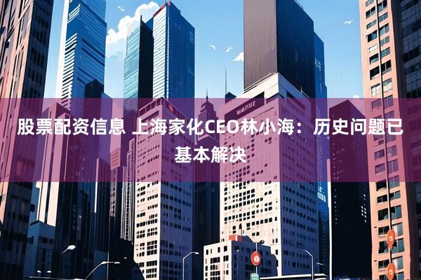 股票配资信息 上海家化CEO林小海：历史问题已基本解决