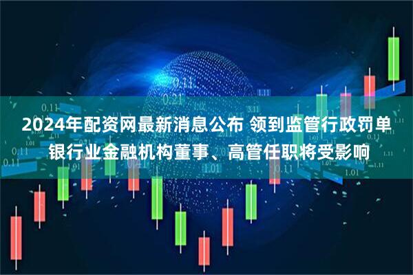 2024年配资网最新消息公布 领到监管行政罚单 银行业金融机构董事、高管任职将受影响