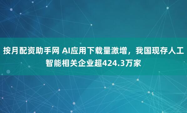 按月配资助手网 AI应用下载量激增，我国现存人工智能相关企业超424.3万家