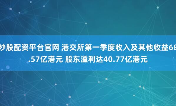 炒股配资平台官网 港交所第一季度收入及其他收益68.57亿港元 股东溢利达40.77亿港元