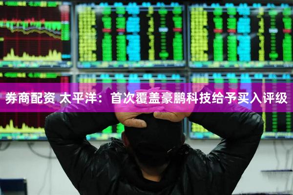 券商配资 太平洋：首次覆盖豪鹏科技给予买入评级