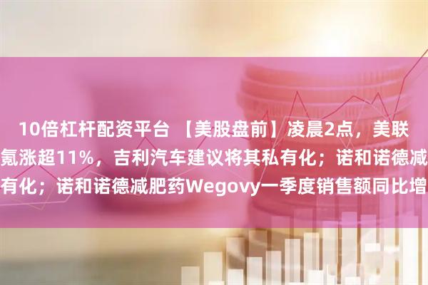 10倍杠杆配资平台 【美股盘前】凌晨2点，美联储将公布利率决议；极氪涨超11%，吉利汽车建议将其私有化；诺和诺德减肥药Wegovy一季度销售额同比增长85%