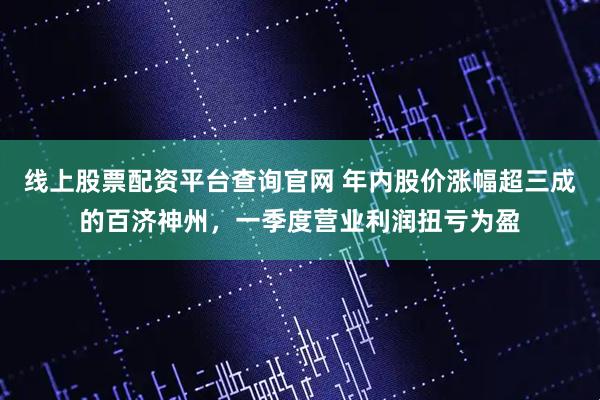 线上股票配资平台查询官网 年内股价涨幅超三成的百济神州，一季度营业利润扭亏为盈
