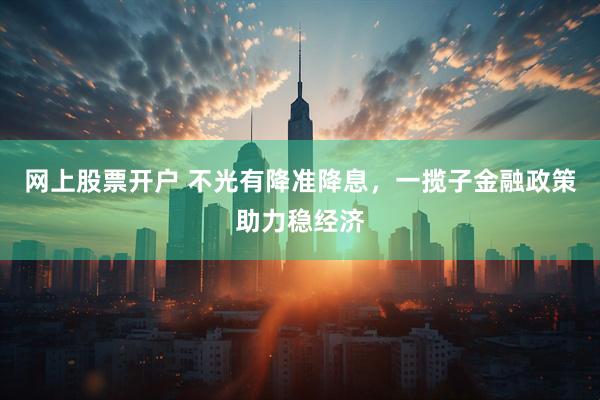 网上股票开户 不光有降准降息，一揽子金融政策助力稳经济