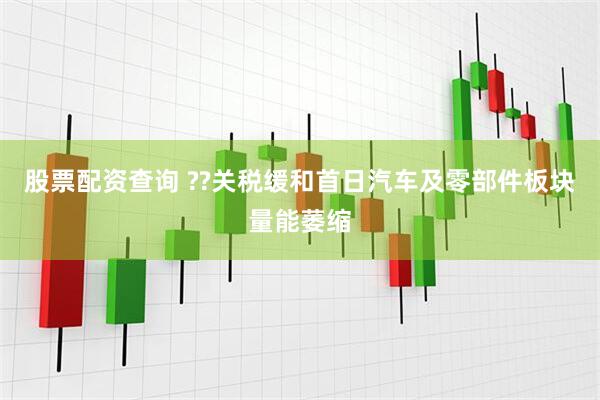 股票配资查询 ??关税缓和首日汽车及零部件板块量能萎缩