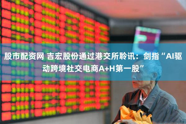股市配资网 吉宏股份通过港交所聆讯：剑指“AI驱动跨境社交电商A+H第一股”