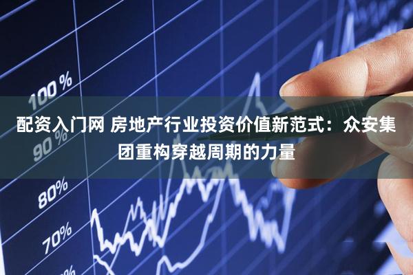 配资入门网 房地产行业投资价值新范式：众安集团重构穿越周期的力量