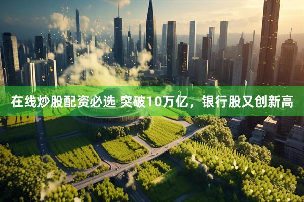 在线炒股配资必选 突破10万亿，银行股又创新高