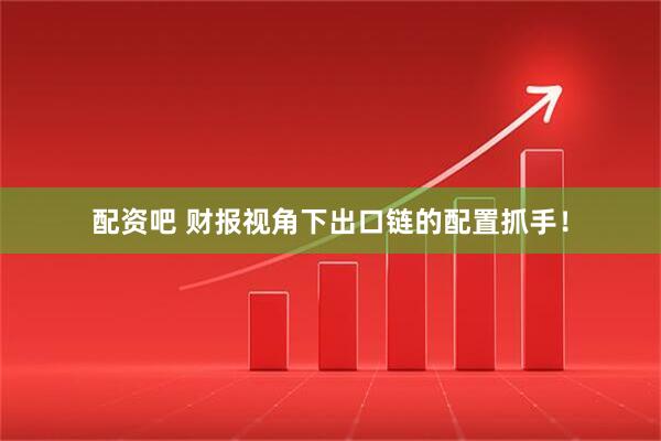 配资吧 财报视角下出口链的配置抓手！