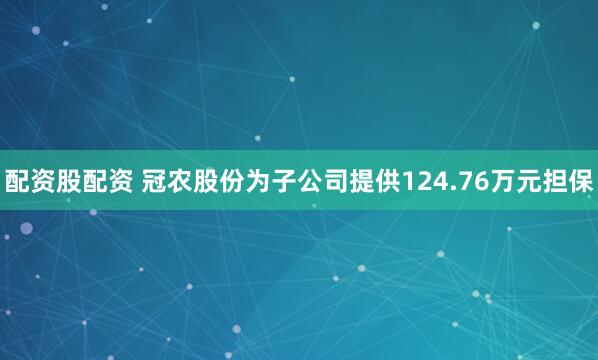 配资股配资 冠农股份为子公司提供124.76万元担保