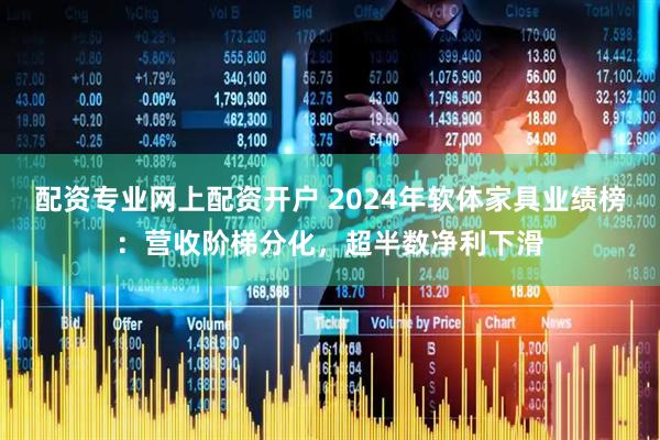 配资专业网上配资开户 2024年软体家具业绩榜：营收阶梯分化，超半数净利下滑
