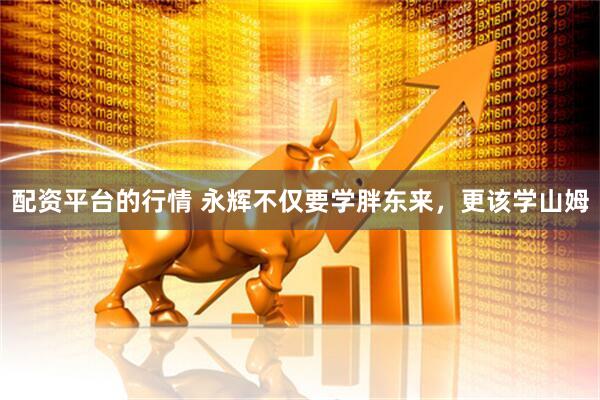 配资平台的行情 永辉不仅要学胖东来，更该学山姆