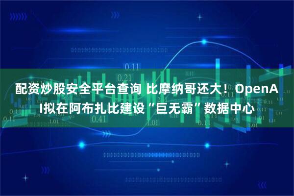 配资炒股安全平台查询 比摩纳哥还大！OpenAI拟在阿布扎比建设“巨无霸”数据中心