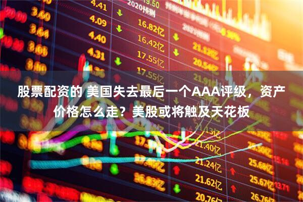 股票配资的 美国失去最后一个AAA评级，资产价格怎么走？美股或将触及天花板