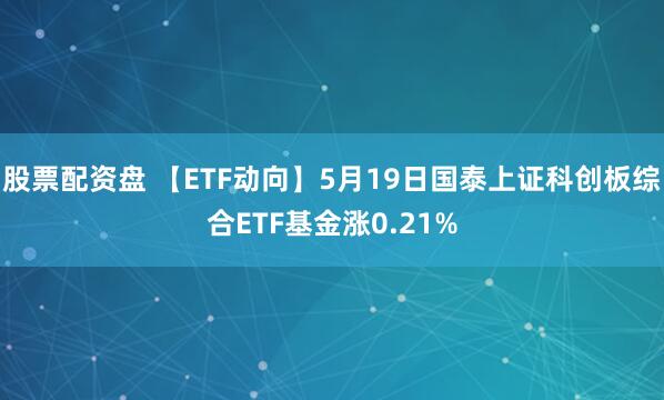 股票配资盘 【ETF动向】5月19日国泰上证科创板综合ETF基金涨0.21%