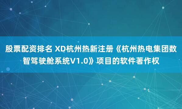 股票配资排名 XD杭州热新注册《杭州热电集团数智驾驶舱系统V1.0》项目的软件著作权