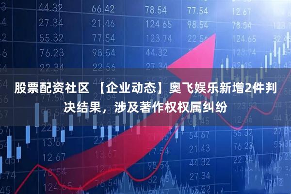 股票配资社区 【企业动态】奥飞娱乐新增2件判决结果，涉及著作权权属纠纷