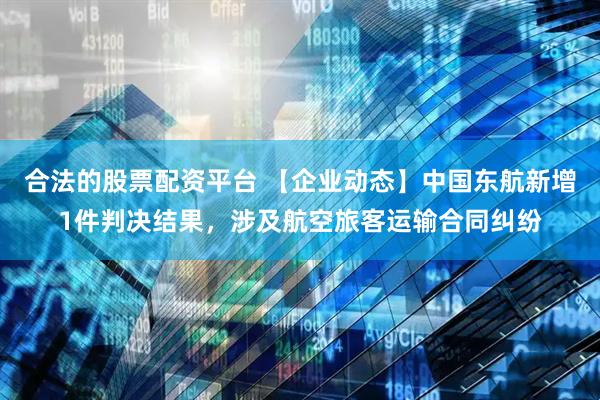 合法的股票配资平台 【企业动态】中国东航新增1件判决结果，涉及航空旅客运输合同纠纷