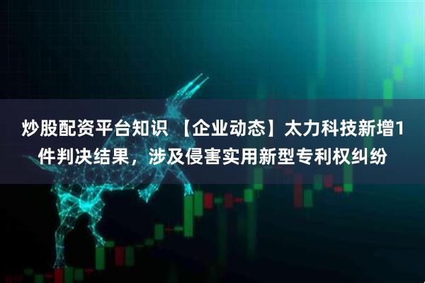 炒股配资平台知识 【企业动态】太力科技新增1件判决结果，涉及侵害实用新型专利权纠纷