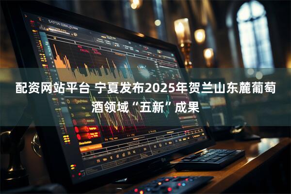 配资网站平台 宁夏发布2025年贺兰山东麓葡萄酒领域“五新”成果