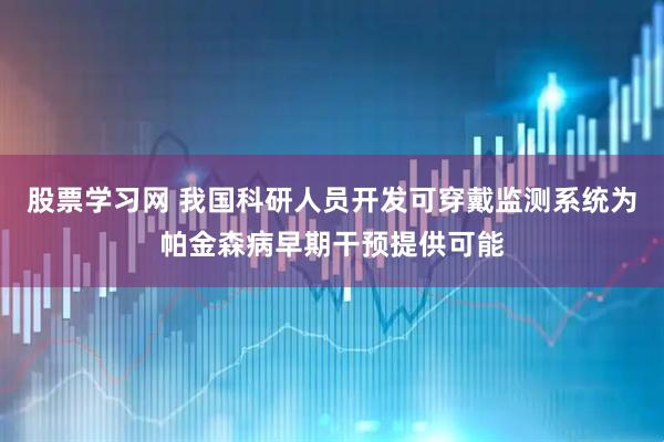 股票学习网 我国科研人员开发可穿戴监测系统为帕金森病早期干预提供可能