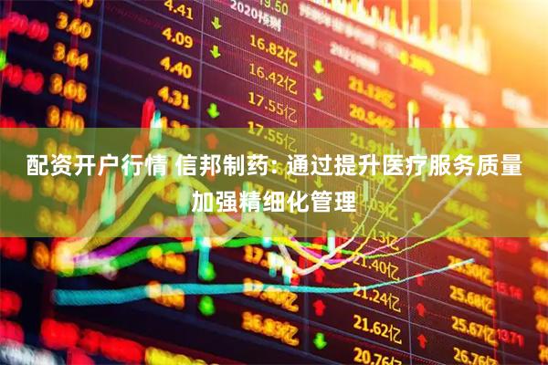 配资开户行情 信邦制药: 通过提升医疗服务质量加强精细化管理