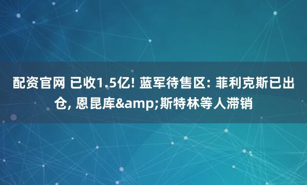 配资官网 已收1.5亿! 蓝军待售区: 菲利克斯已出仓, 恩昆库&斯特林等人滞销